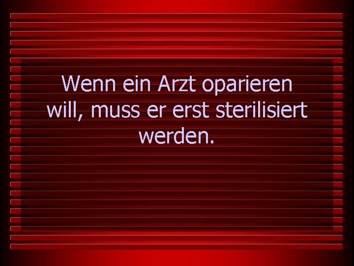 Wenn ein Arzt oparieren will, muss er erst sterilisiert werden. 