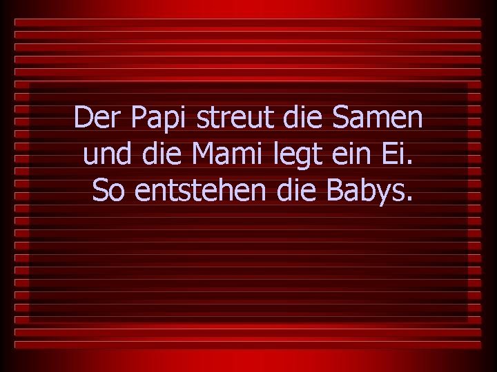 Der Papi streut die Samen und die Mami legt ein Ei. So entstehen die