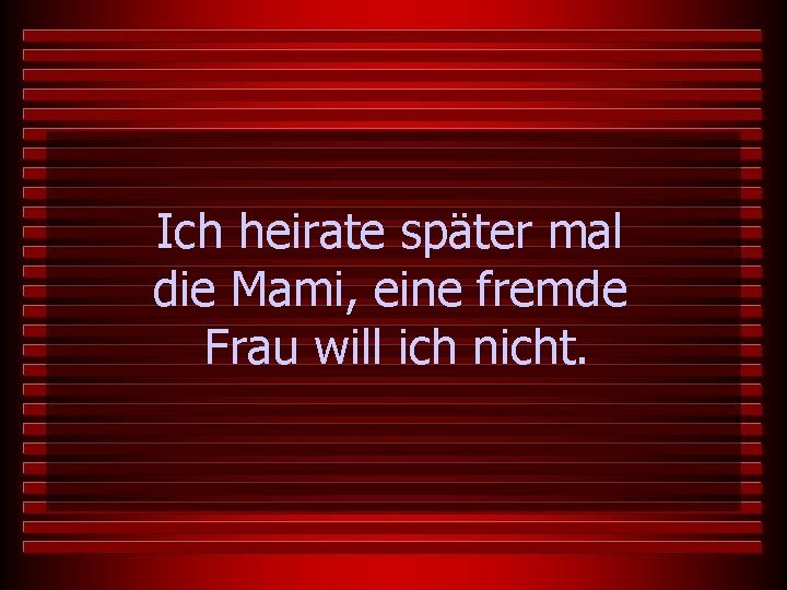 Ich heirate später mal die Mami, eine fremde Frau will ich nicht. 