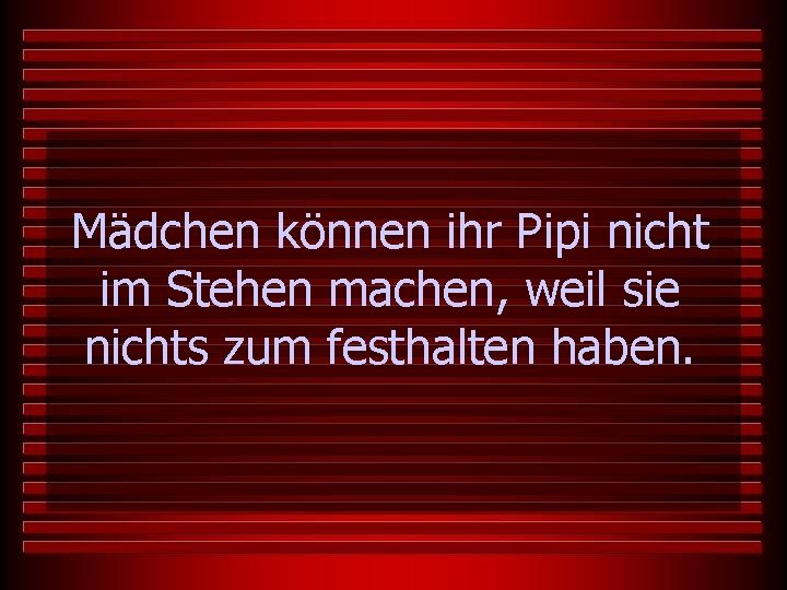 Mädchen können ihr Pipi nicht im Stehen machen, weil sie nichts zum festhalten haben.