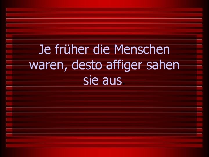 Je früher die Menschen waren, desto affiger sahen sie aus. 