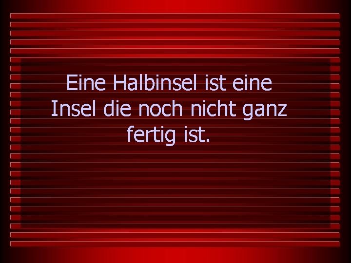 Eine Halbinsel ist eine Insel die noch nicht ganz fertig ist. 