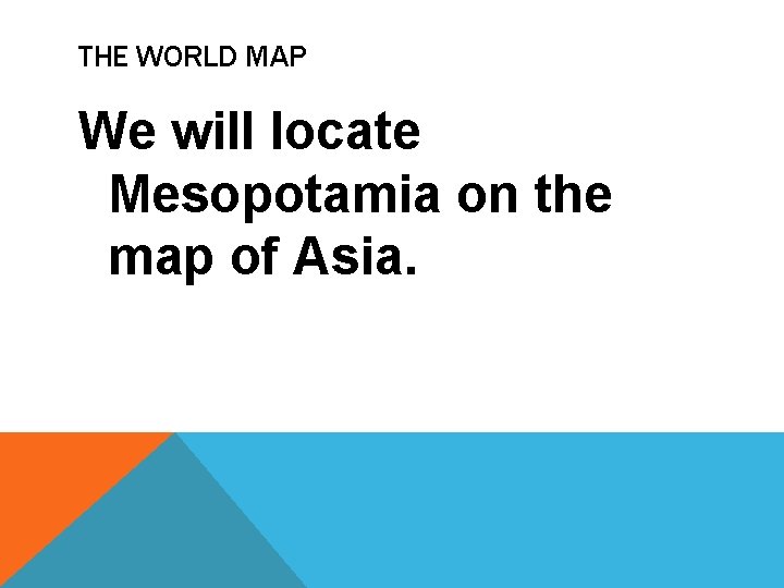 THE WORLD MAP We will locate Mesopotamia on the map of Asia. 