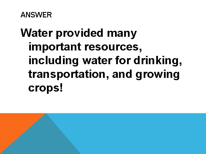 ANSWER Water provided many important resources, including water for drinking, transportation, and growing crops!
