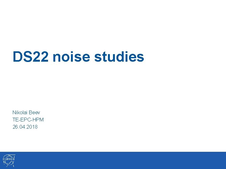 DS 22 noise studies Nikolai Beev TE-EPC-HPM 26. 04. 2018 