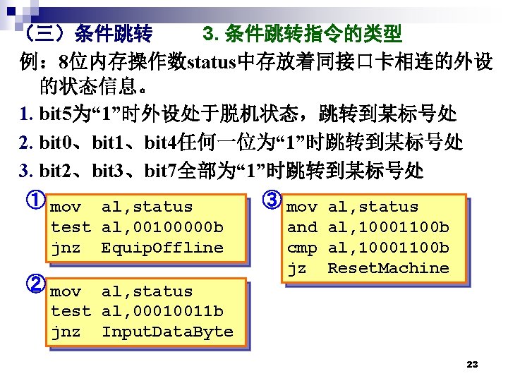 （三）条件跳转 3. 条件跳转指令的类型 例： 8位内存操作数status中存放着同接口卡相连的外设 的状态信息。 1. bit 5为“ 1”时外设处于脱机状态，跳转到某标号处 2. bit 0、bit 1、bit