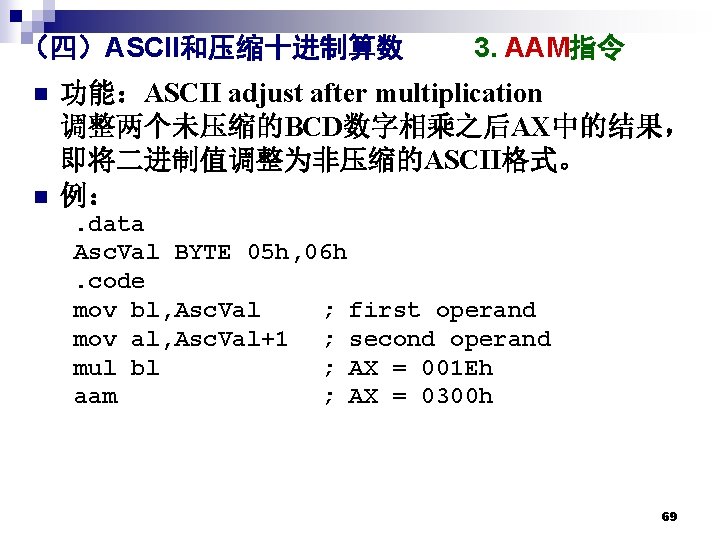 （四）ASCII和压缩十进制算数 n n 3. AAM指令 功能：ASCII adjust after multiplication 调整两个未压缩的BCD数字相乘之后AX中的结果， 即将二进制值调整为非压缩的ASCII格式。 例：. data Asc.