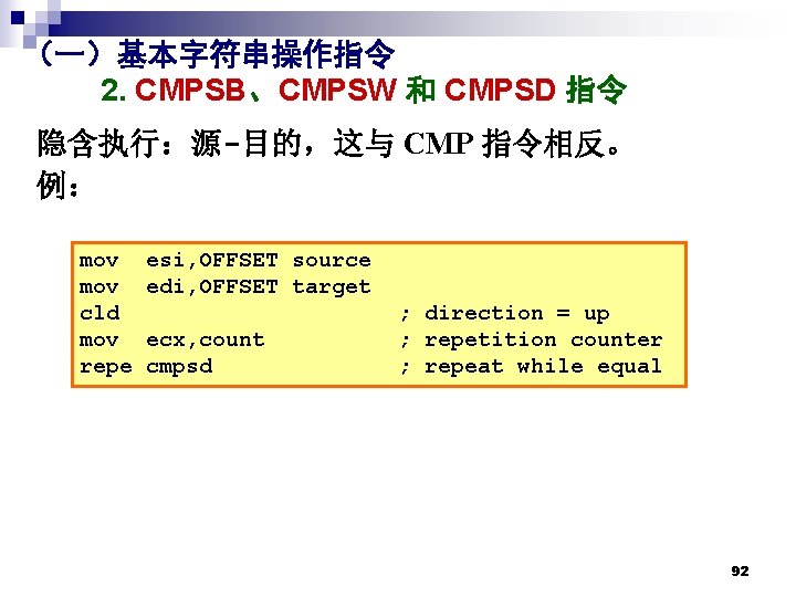 (一)基本字符串操作指令 2. CMPSB、CMPSW 和 CMPSD 指令 隐含执行:源-目的,这与 CMP 指令相反。 例: mov cld mov repe (一)基本字符串操作指令 2. CMPSB、CMPSW 和 CMPSD 指令 隐含执行:源-目的,这与 CMP 指令相反。 例: mov cld mov repe