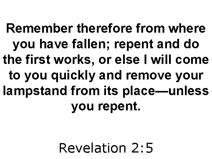 Remember therefore from where you have fallen; repent and do the first works, or