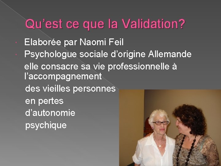 Qu’est ce que la Validation? Elaborée par Naomi Feil Psychologue sociale d’origine Allemande elle