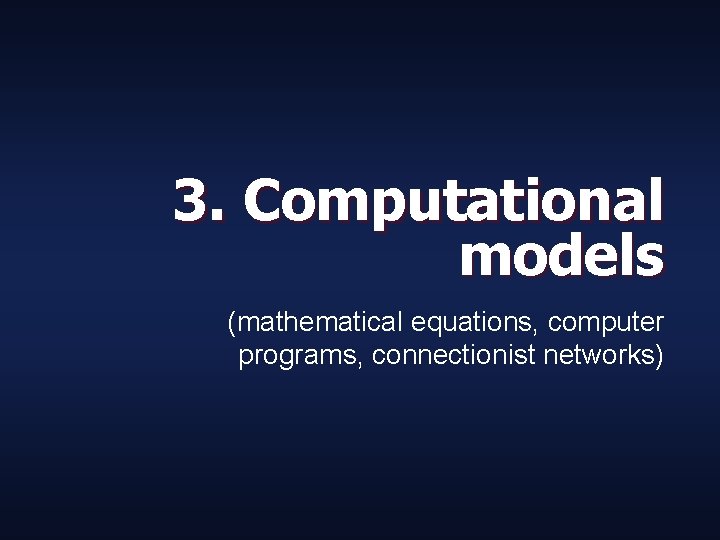 3. Computational models (mathematical equations, computer programs, connectionist networks) 