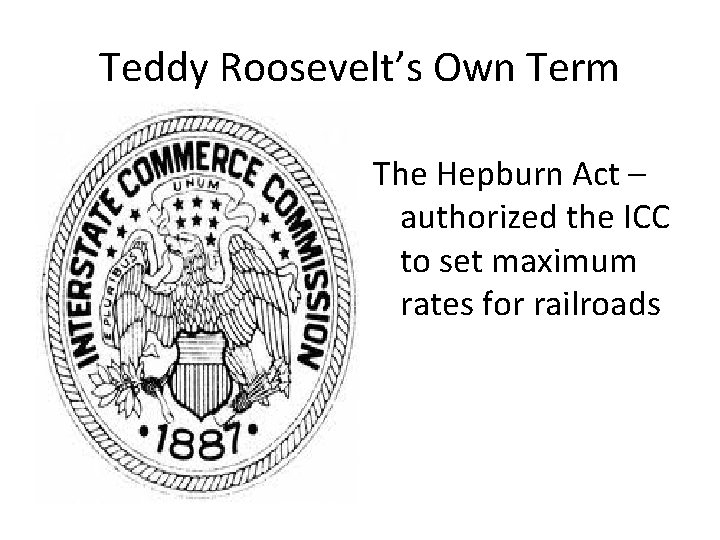 Teddy Roosevelt’s Own Term The Hepburn Act – authorized the ICC to set maximum