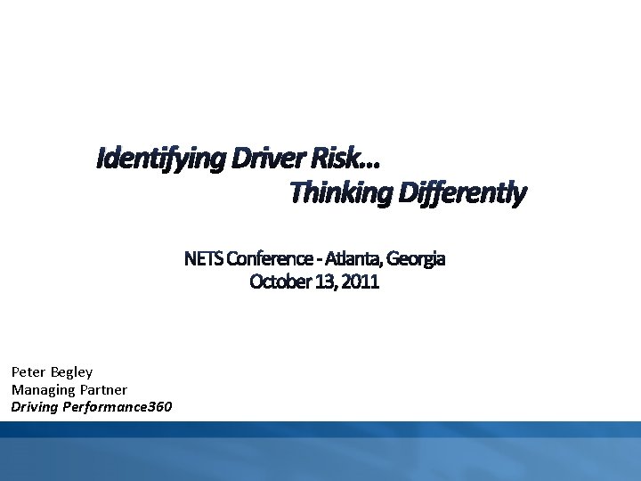 Identifying Driver Risk… Thinking Differently Peter Begley Managing Partner Driving Performance 360 