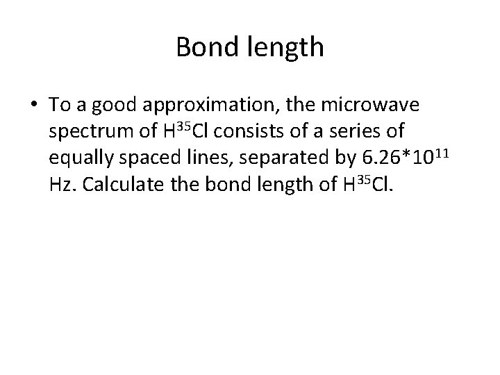 Bond length • To a good approximation, the microwave spectrum of H 35 Cl