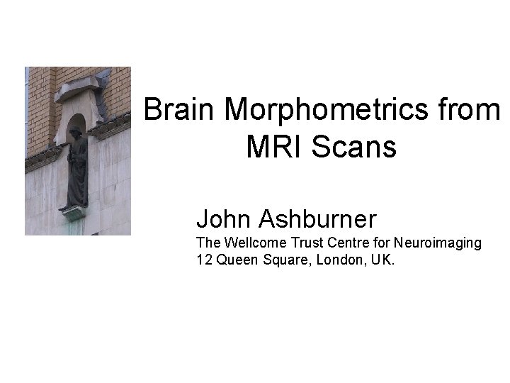 Brain Morphometrics from MRI Scans John Ashburner The Wellcome Trust Centre for Neuroimaging 12