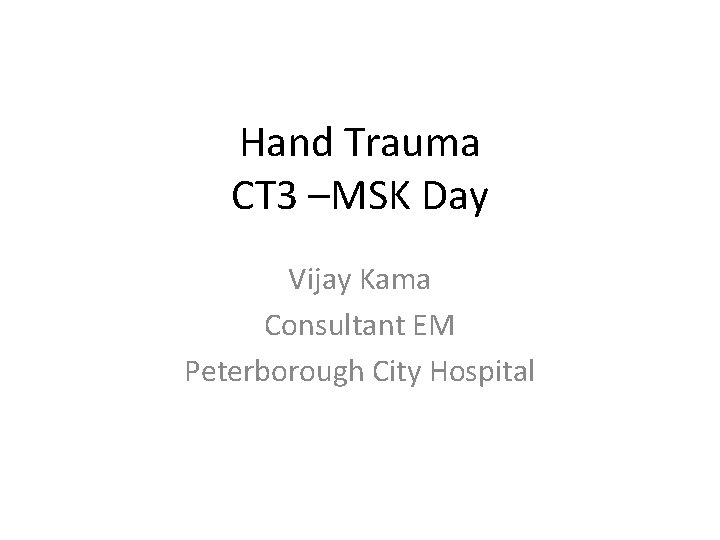 Hand Trauma CT 3 –MSK Day Vijay Kama Consultant EM Peterborough City Hospital 