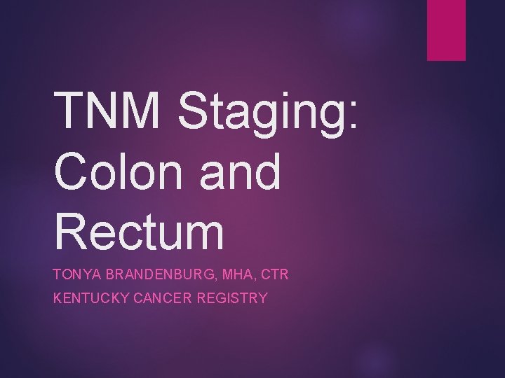 TNM Staging: Colon and Rectum TONYA BRANDENBURG, MHA, CTR KENTUCKY CANCER REGISTRY 