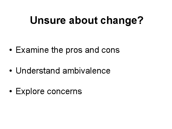 Unsure about change? • Examine the pros and cons • Understand ambivalence • Explore