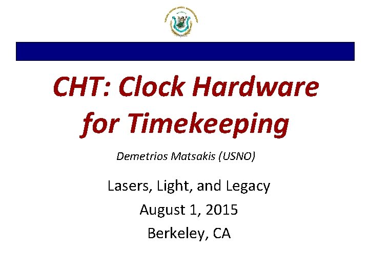 CHT: Clock Hardware for Timekeeping Demetrios Matsakis (USNO) Lasers, Light, and Legacy August 1,