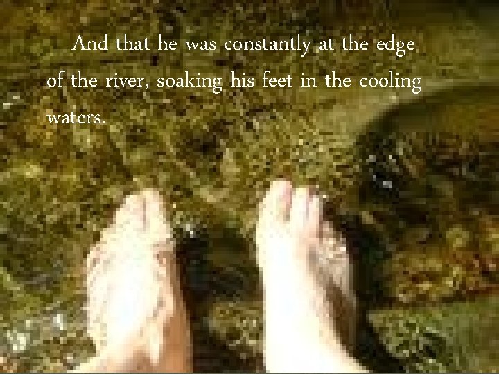 And that he was constantly at the edge of the river, soaking his feet And that he was constantly at the edge of the river, soaking his feet