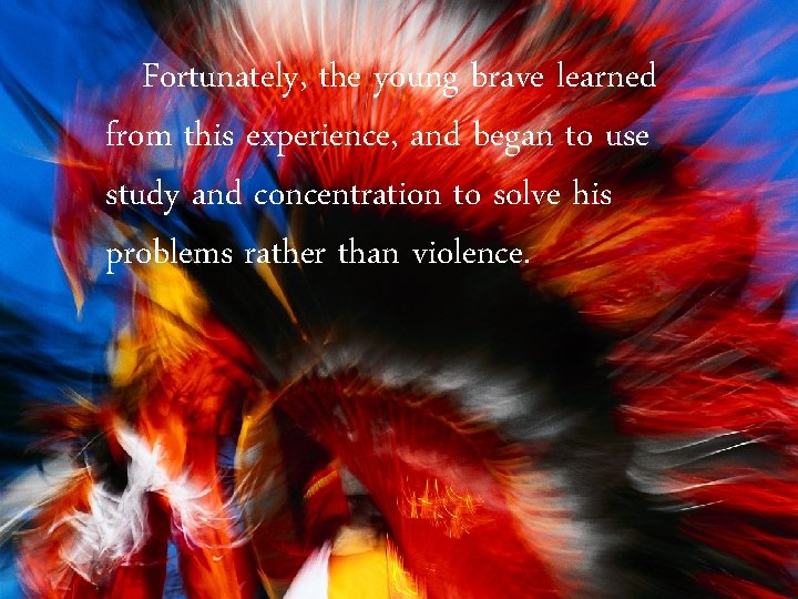 Fortunately, the young brave learned from this experience, and began to use study and Fortunately, the young brave learned from this experience, and began to use study and