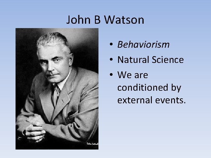 John B Watson • Behaviorism • Natural Science • We are conditioned by external