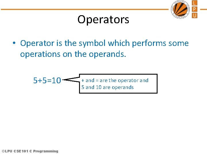 Operators • Operator is the symbol which performs some operations on the operands. 5+5=10