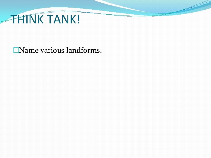 THINK TANK! �Name various landforms. THINK TANK! �Name various landforms.