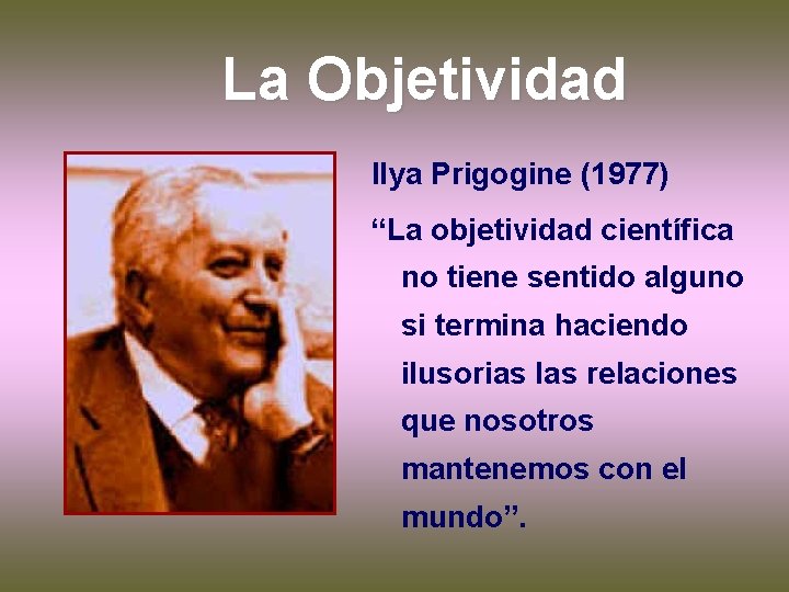 La Objetividad Ilya Prigogine (1977) “La objetividad científica no tiene sentido alguno si termina La Objetividad Ilya Prigogine (1977) “La objetividad científica no tiene sentido alguno si termina