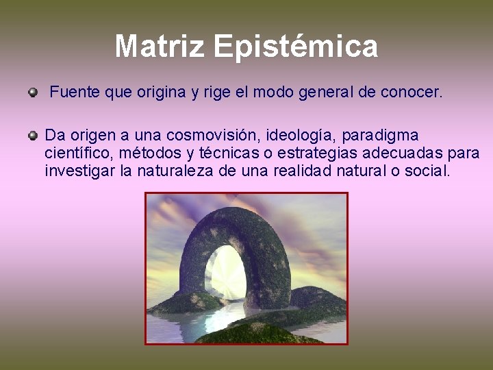 Matriz Epistémica Fuente que origina y rige el modo general de conocer. Da origen