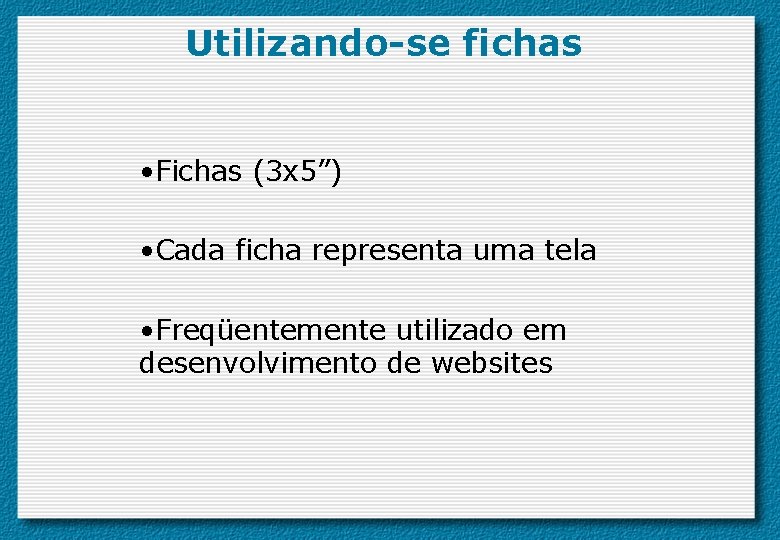 Utilizando-se fichas • Fichas (3 x 5”) • Cada ficha representa uma tela •