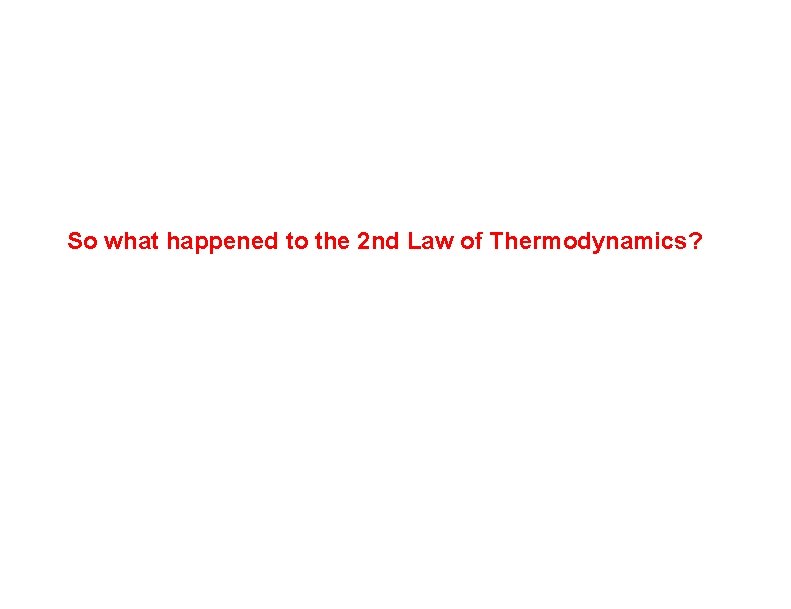 So what happened to the 2 nd Law of Thermodynamics? 