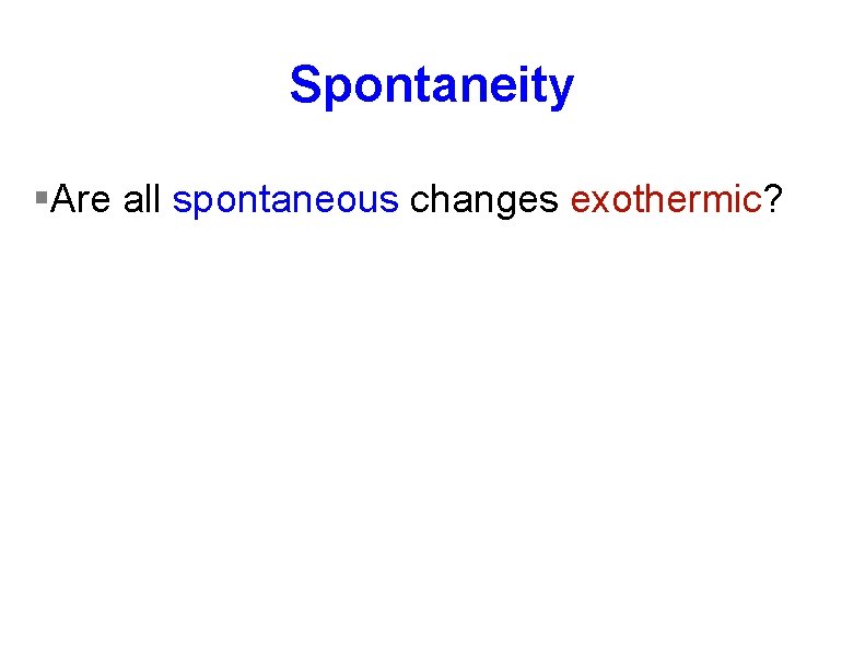 Spontaneity §Are all spontaneous changes exothermic? 