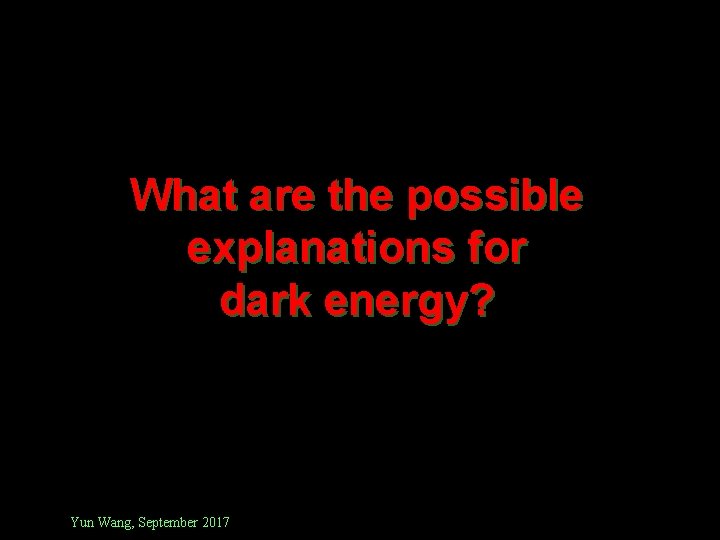 What are the possible explanations for dark energy? Yun Wang, September 2017 
