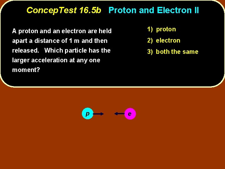 Concep. Test 16. 5 b Proton and Electron II A proton and an electron