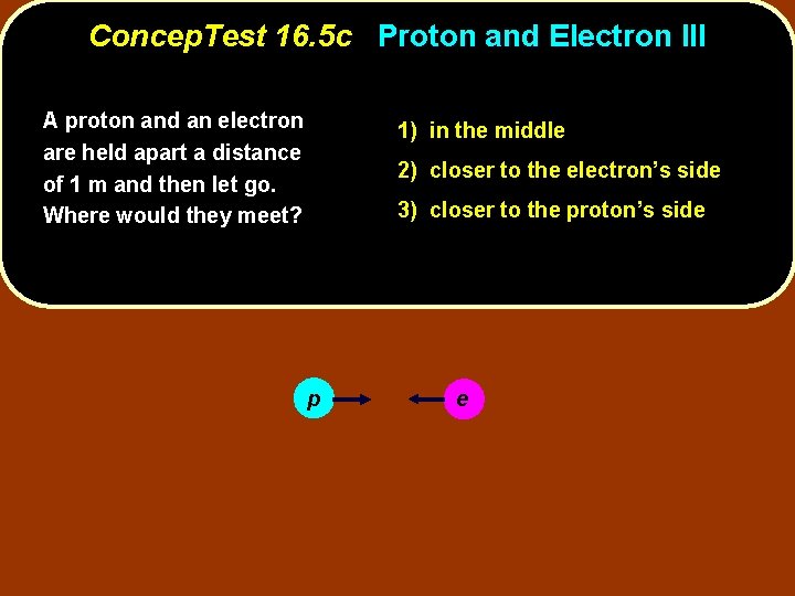 Concep. Test 16. 5 c Proton and Electron III A proton and an electron