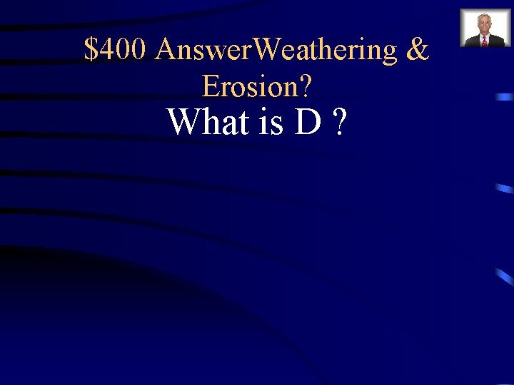 $400 Answer. Weathering & Erosion? What is D ? $400 Answer. Weathering & Erosion? What is D ?