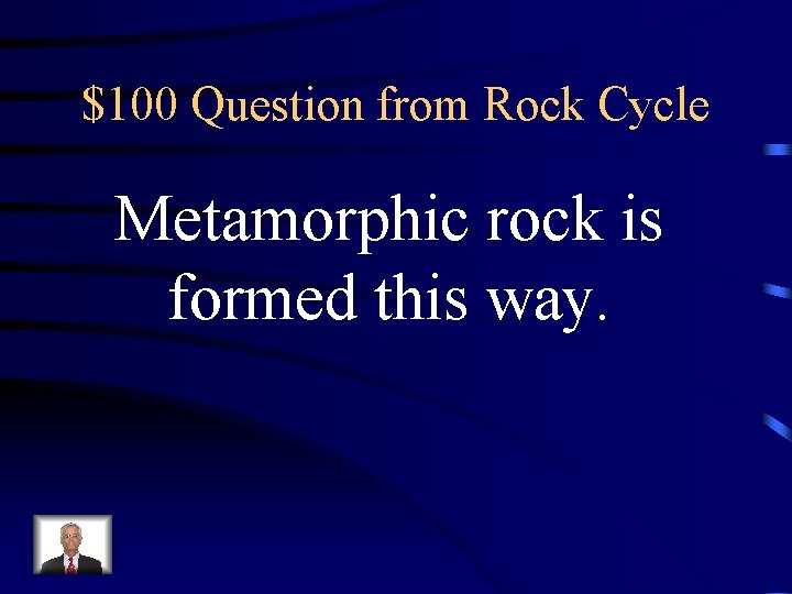 $100 Question from Rock Cycle Metamorphic rock is formed this way. $100 Question from Rock Cycle Metamorphic rock is formed this way.
