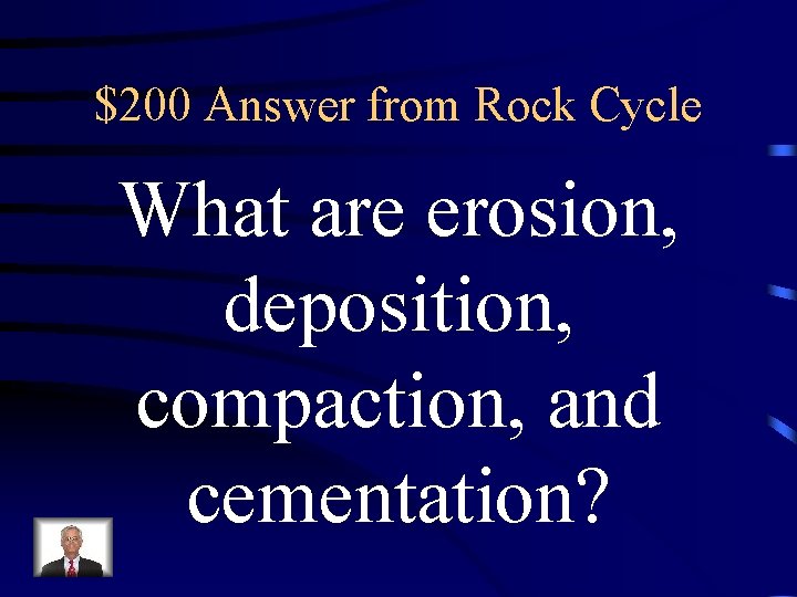 $200 Answer from Rock Cycle What are erosion, deposition, compaction, and cementation? $200 Answer from Rock Cycle What are erosion, deposition, compaction, and cementation?