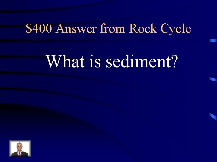 $400 Answer from Rock Cycle What is sediment? $400 Answer from Rock Cycle What is sediment?