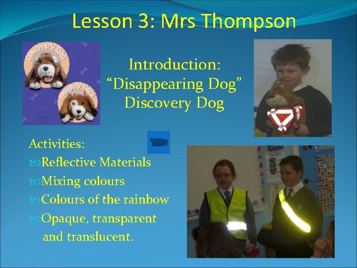 Lesson 3: Mrs Thompson Introduction: “Disappearing Dog” Discovery Dog Activities: Reflective Materials Mixing colours