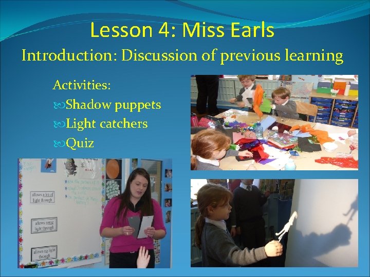 Lesson 4: Miss Earls Introduction: Discussion of previous learning Activities: Shadow puppets Light catchers