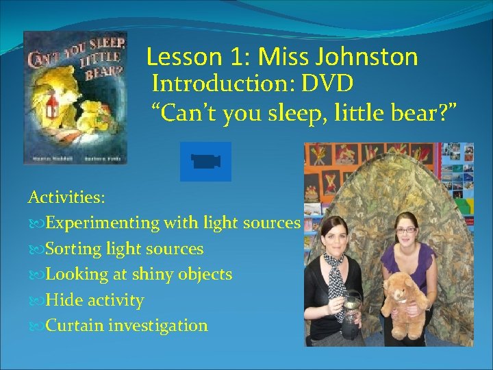 Lesson 1: Miss Johnston Introduction: DVD “Can’t you sleep, little bear? ” Activities: Experimenting