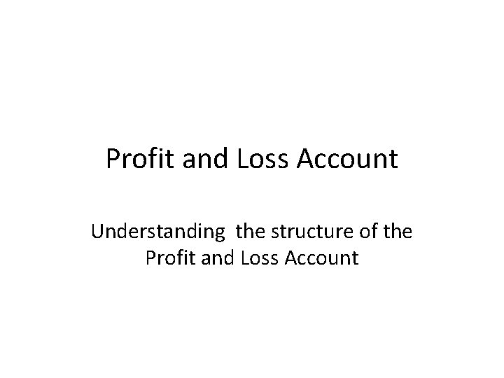 Profit and Loss Account Understanding the structure of the Profit and Loss Account 
