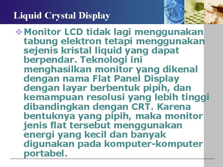 Liquid Crystal Display v Monitor LCD tidak lagi menggunakan tabung elektron tetapi menggunakan sejenis Liquid Crystal Display v Monitor LCD tidak lagi menggunakan tabung elektron tetapi menggunakan sejenis