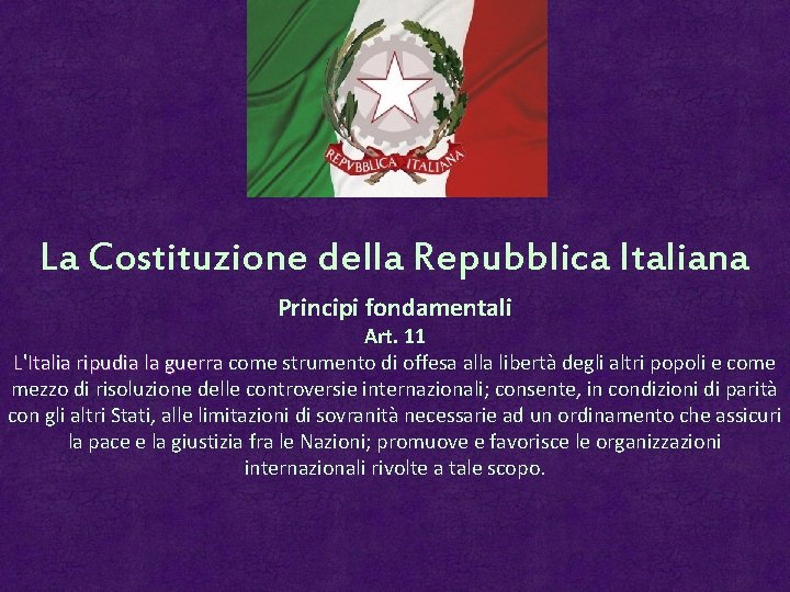 La Costituzione della Repubblica Italiana Principi fondamentali Art. 11 L'Italia ripudia la guerra come