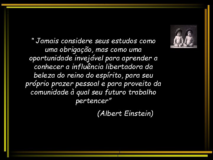 “ Jamais considere seus estudos como uma obrigação, mas como uma oportunidade invejável para