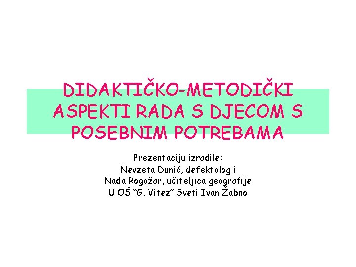 DIDAKTIČKO-METODIČKI ASPEKTI RADA S DJECOM S POSEBNIM POTREBAMA Prezentaciju izradile: Nevzeta Dunić, defektolog i