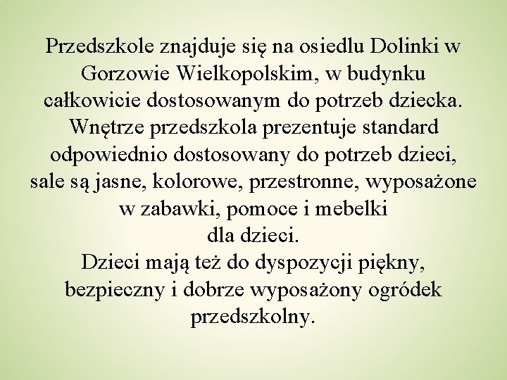 Przedszkole znajduje się na osiedlu Dolinki w Gorzowie Wielkopolskim, w budynku całkowicie dostosowanym do