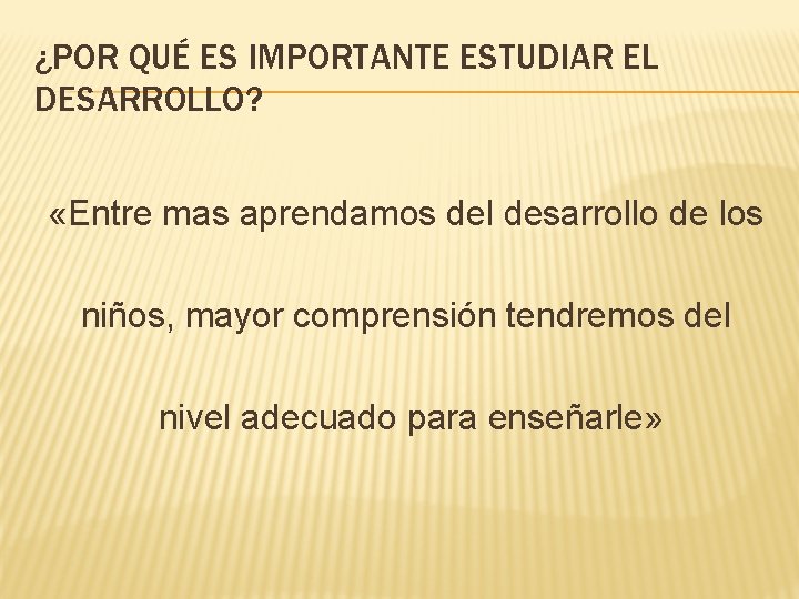 ¿POR QUÉ ES IMPORTANTE ESTUDIAR EL DESARROLLO? «Entre mas aprendamos del desarrollo de los